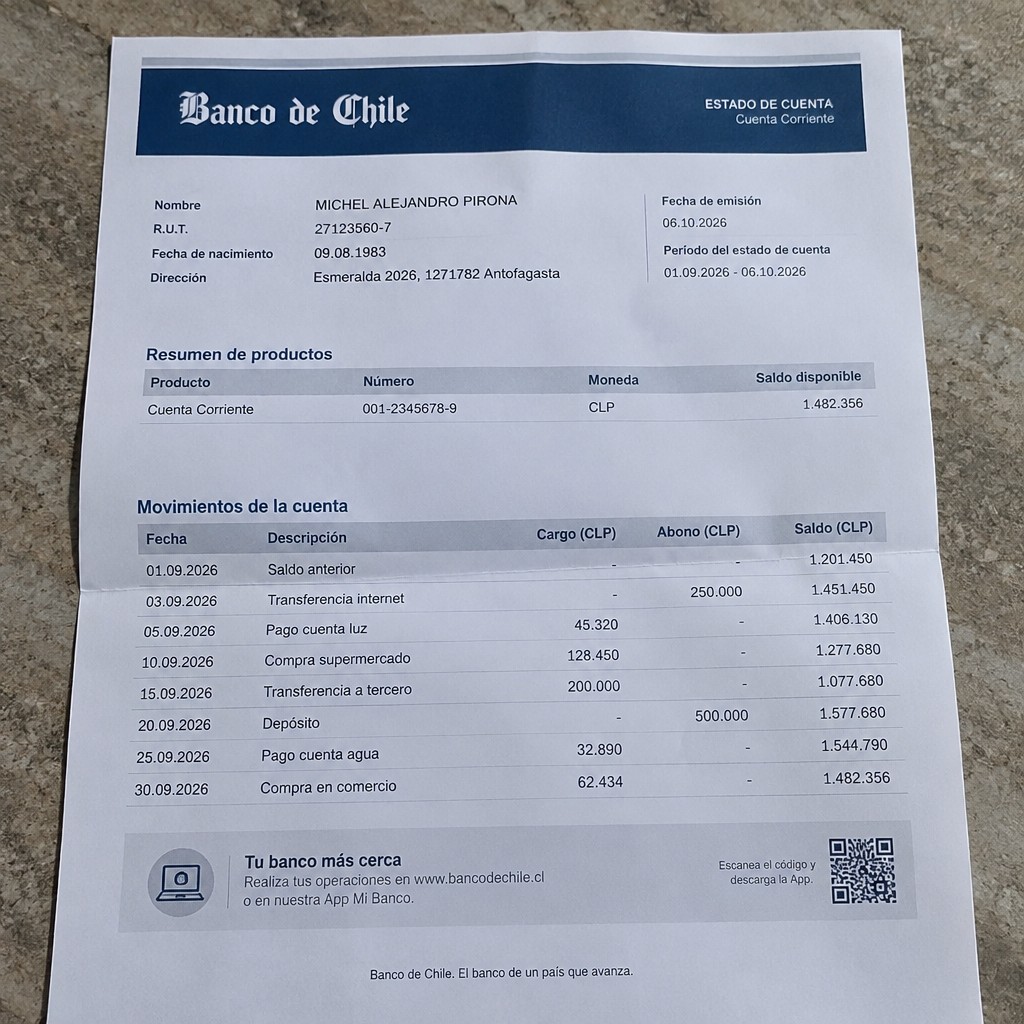 Create any statement containing the data. these can be statements such as : RANDOM BANK STATEMENT A4 format the statement should be realistic, as if it were photographed on a phone. The statement is on the same background.
Name MICHEL ALEJANDRO PIRONA
Address
Esmeralda 2026, 1271782 Antofagasta
R.U.T. 27123560-7
Date of birth 09.08.1983
Date of discharge 06.10.2026 (OCTOBER 2026)