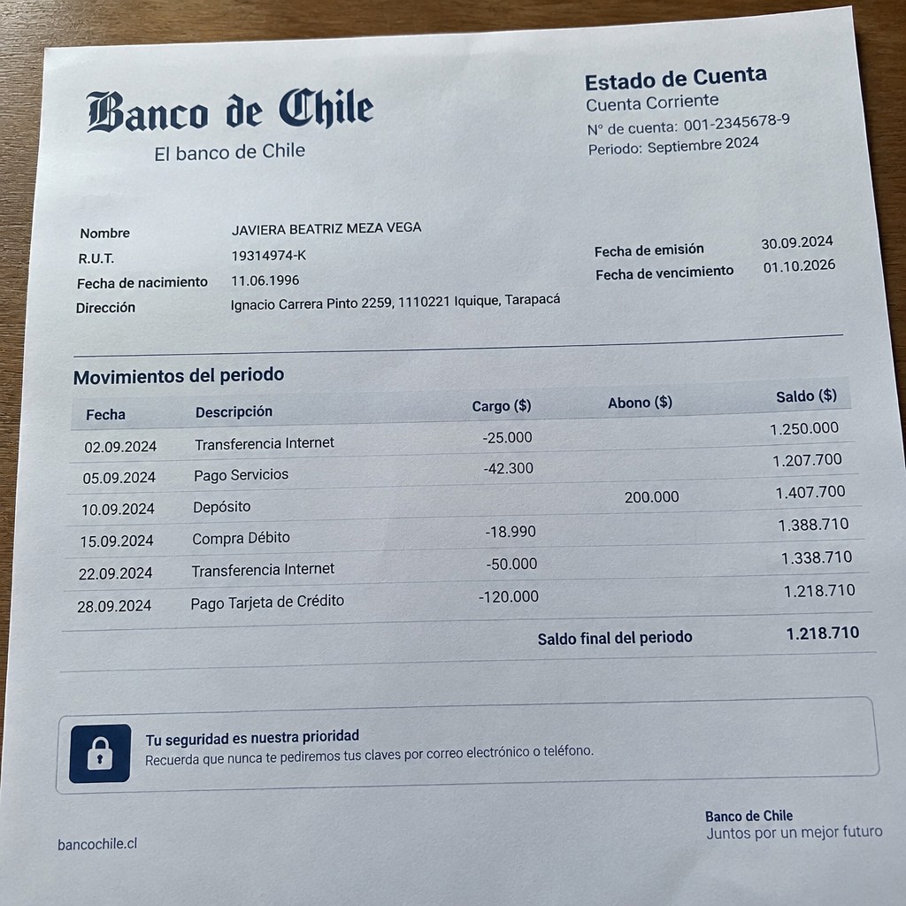 Create any statement containing the data. these can be statements such as : Bank statement. BANCO DE CHILE the statement should be realistic, as if it were photographed on a phone. The statement is on the same background.
Name JAVIERA BEATRIZ MEZA VEGA
Address
Ignacio Carrera Pinto 2259, 1110221 Iquique, Tarapacá
R.U.T. 19314974-K
Date of birth 11.06.1996
Date of discharge 01.10.2026 (OCTOBER 2026)